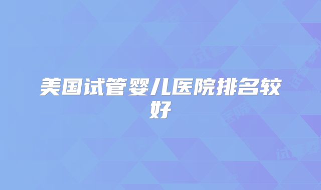 美国试管婴儿医院排名较好