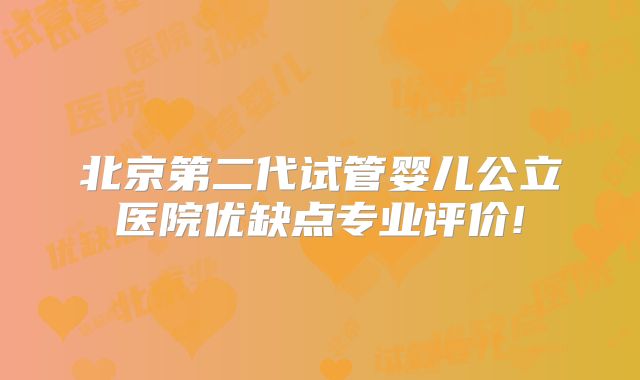 北京第二代试管婴儿公立医院优缺点专业评价!