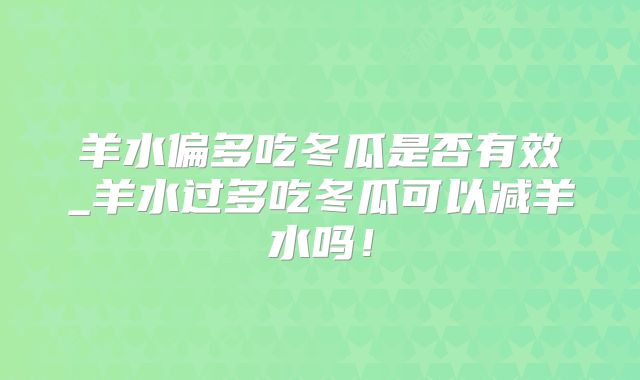 羊水偏多吃冬瓜是否有效_羊水过多吃冬瓜可以减羊水吗！