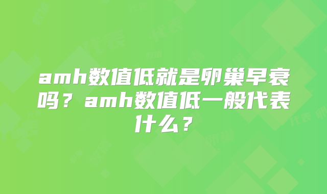 amh数值低就是卵巢早衰吗？amh数值低一般代表什么？