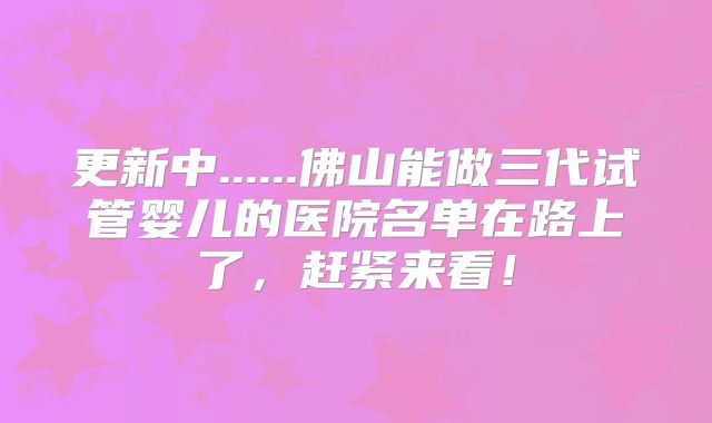 更新中......佛山能做三代试管婴儿的医院名单在路上了，赶紧来看！