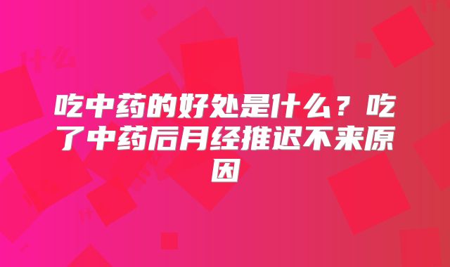 吃中药的好处是什么?吃了中药后月经推迟不来原因