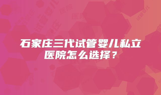 石家庄三代试管婴儿私立医院怎么选择?