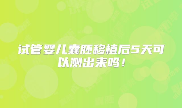 试管婴儿囊胚移植后5天可以测出来吗！
