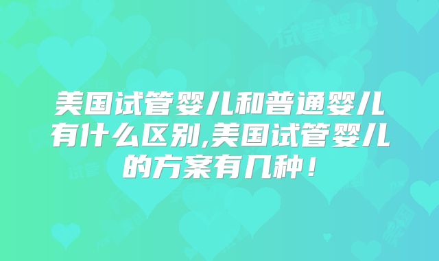 美国试管婴儿和普通婴儿有什么区别,美国试管婴儿的方案有几种！