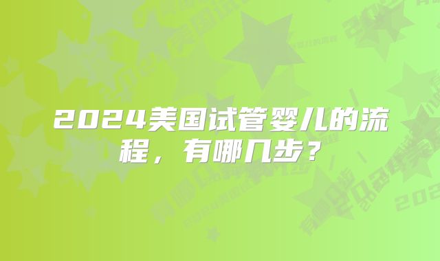 2024美国试管婴儿的流程,有哪几步?