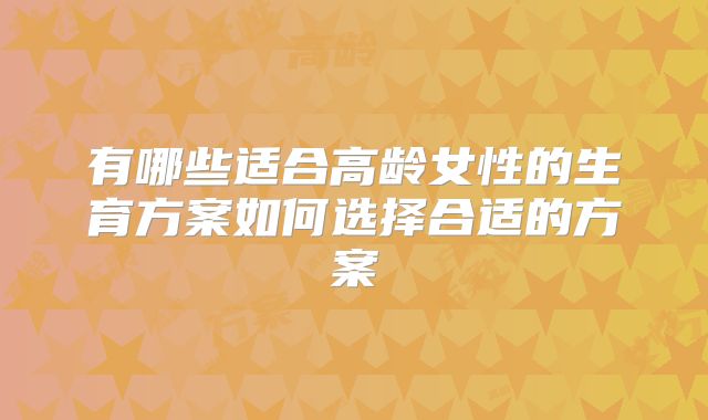 有哪些适合高龄女性的生育方案如何选择合适的方案