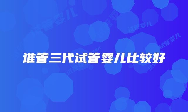谁管三代试管婴儿比较好