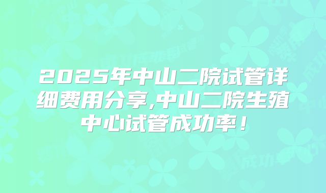 2025年中山二院试管详细费用分享,中山二院生殖中心试管成功率！