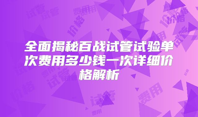 全面揭秘百战试管试验单次费用多少钱一次详细价格解析