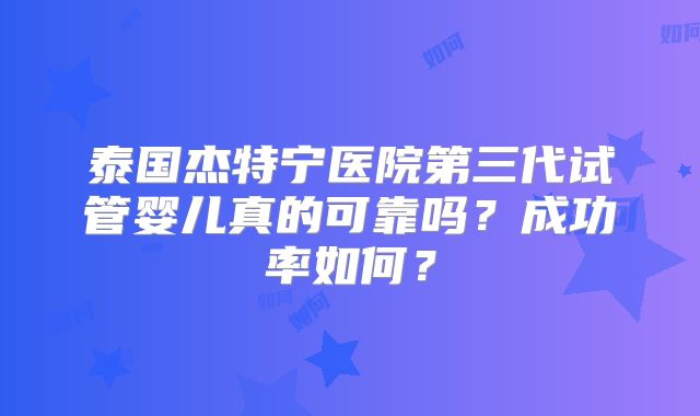 泰国杰特宁医院第三代试管婴儿真的可靠吗？成功率如何？