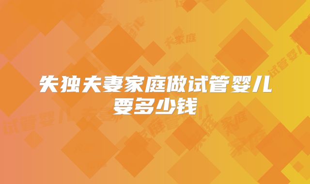 失独夫妻家庭做试管婴儿要多少钱