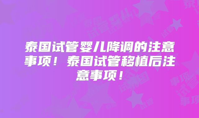 泰国试管婴儿降调的注意事项!泰国试管移植后注意事项!