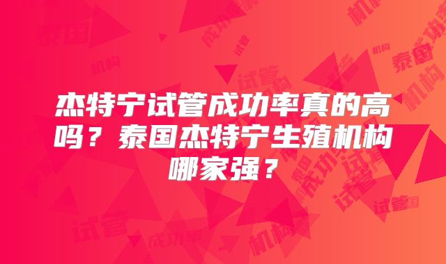 杰特宁试管成功率真的高吗？泰国杰特宁生殖机构哪家强？