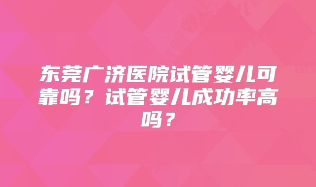 东莞广济医院试管婴儿可靠吗？试管婴儿成功率高吗？