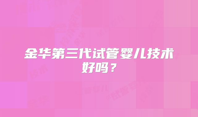金华第三代试管婴儿技术好吗？