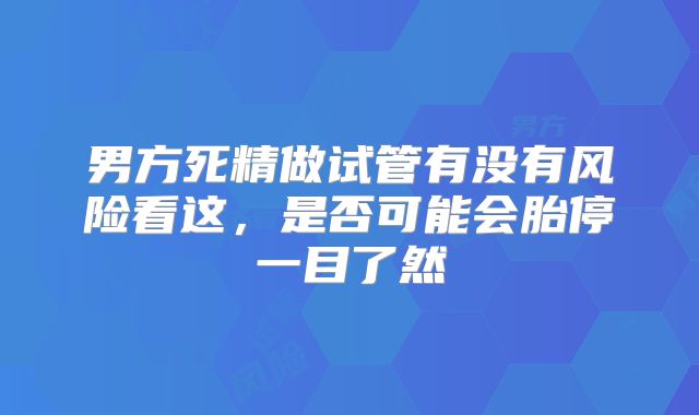 男方死精做试管有没有风险看这,是否可能会胎停一目了然
