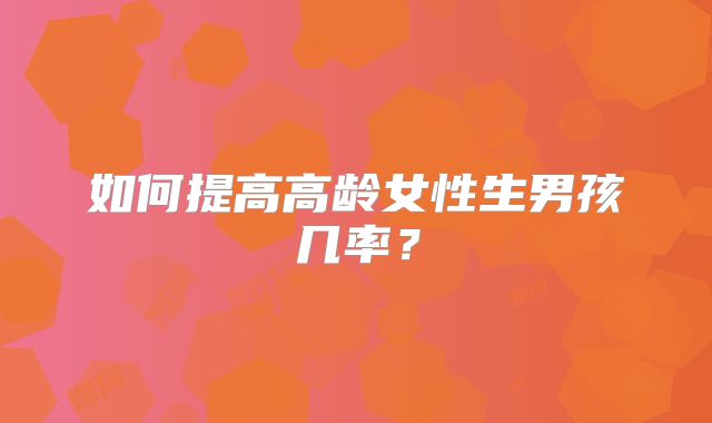如何提高高龄女性生男孩几率?