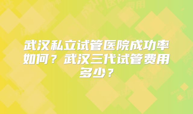 武汉私立试管医院成功率如何？武汉三代试管费用多少？