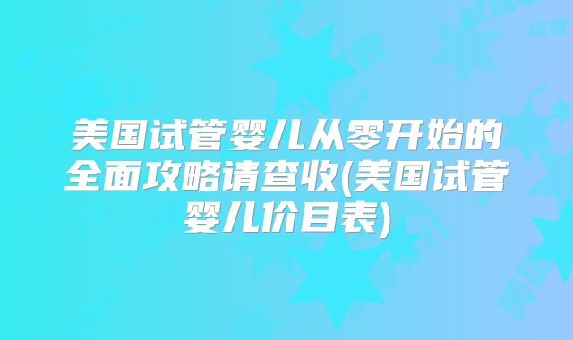 美国试管婴儿从零开始的全面攻略请查收(美国试管婴儿价目表)