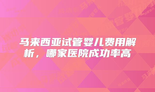 马来西亚试管婴儿费用解析，哪家医院成功率高