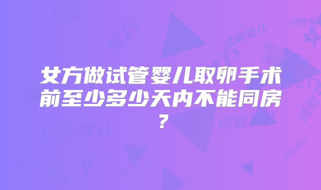 女方做试管婴儿取卵手术前至少多少天内不能同房?