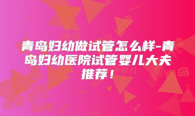 青岛妇幼做试管怎么样-青岛妇幼医院试管婴儿大夫推荐！