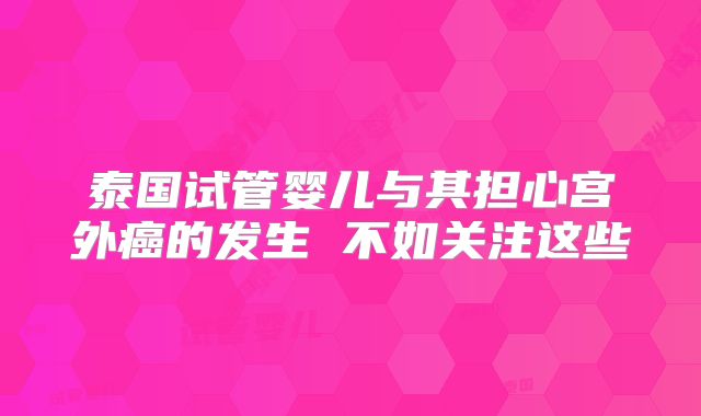 泰国试管婴儿与其担心宫外癌的发生 不如关注这些