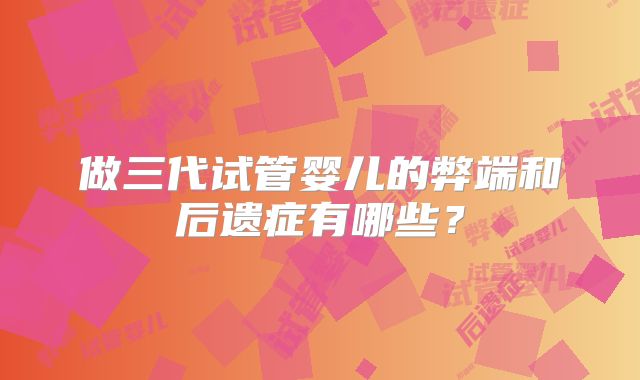 做三代试管婴儿的弊端和后遗症有哪些？