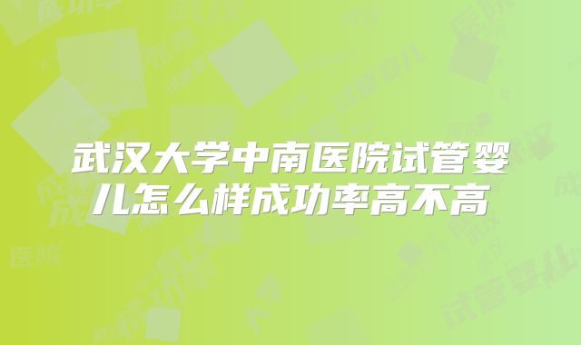 武汉大学中南医院试管婴儿怎么样成功率高不高