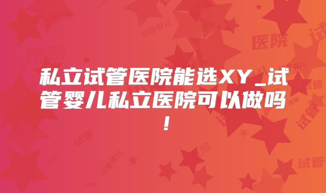 私立试管医院能选XY_试管婴儿私立医院可以做吗！
