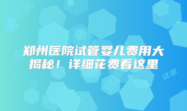 郑州医院试管婴儿费用大揭秘！详细花费看这里