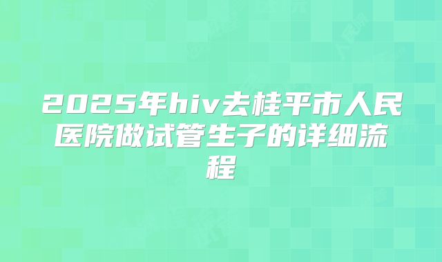 2025年hiv去桂平市人民医院做试管生子的详细流程