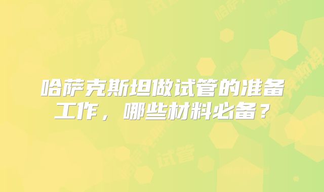 哈萨克斯坦做试管的准备工作，哪些材料必备？