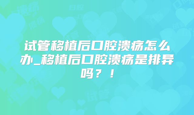 试管移植后口腔溃疡怎么办_移植后口腔溃疡是排异吗？！