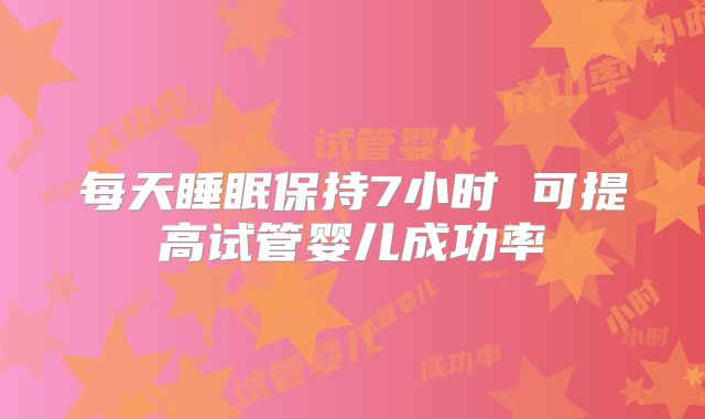 每天睡眠保持7小时 可提高试管婴儿成功率