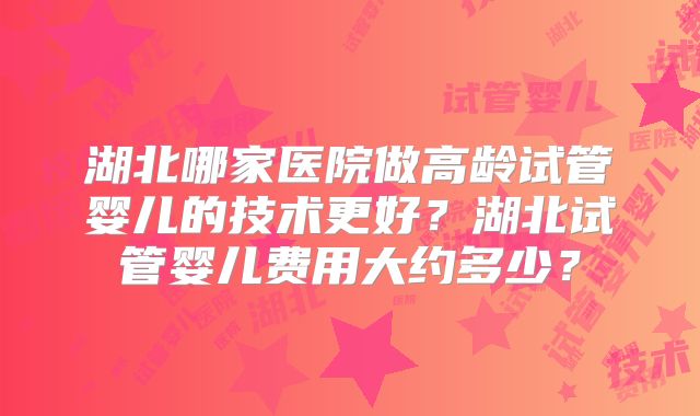 湖北哪家医院做高龄试管婴儿的技术更好？湖北试管婴儿费用大约多少？