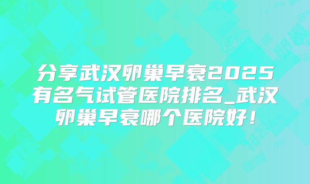 分享武汉卵巢早衰2025有名气试管医院排名_武汉卵巢早衰哪个医院好!