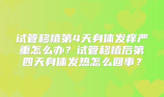 试管移植第4天身体发痒严重怎么办？试管移植后第四天身体发热怎么回事？