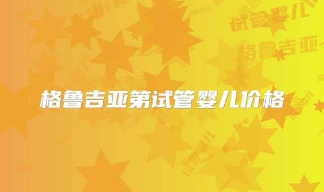 格鲁吉亚第试管婴儿价格
