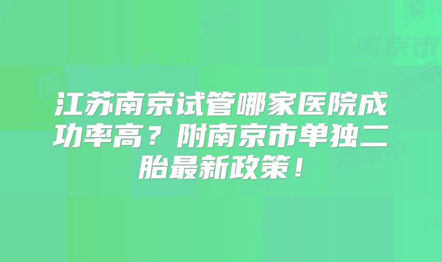 江苏南京试管哪家医院成功率高？附南京市单独二胎最新政策！