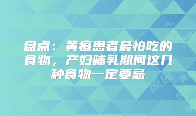 盘点：黄疸患者最怕吃的食物，产妇哺乳期间这几种食物一定要忌
