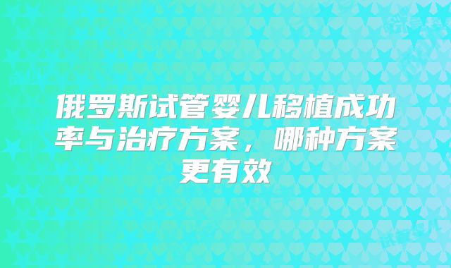 俄罗斯试管婴儿移植成功率与治疗方案，哪种方案更有效