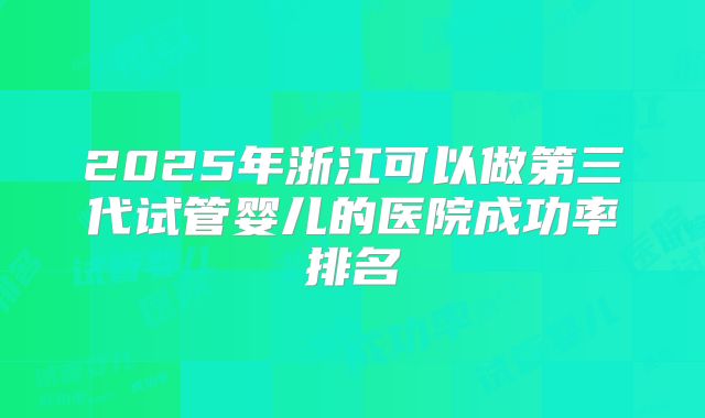 2025年浙江可以做第三代试管婴儿的医院成功率排名