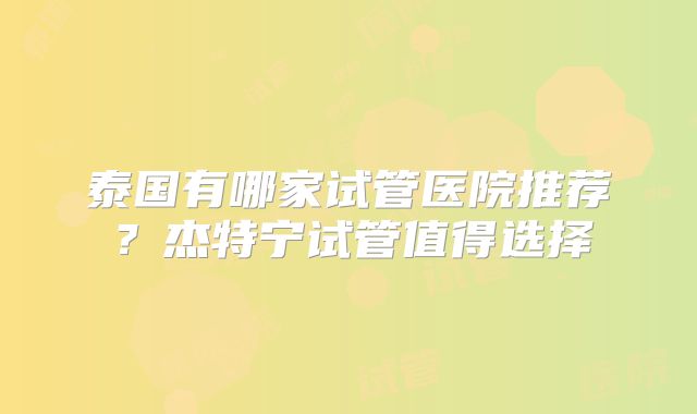 泰国有哪家试管医院推荐？杰特宁试管值得选择