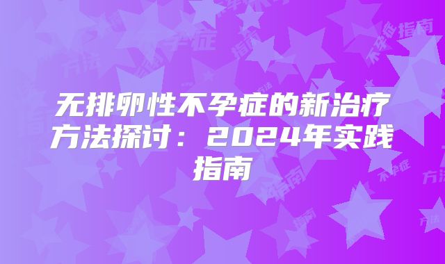 无排卵性不孕症的新治疗方法探讨：2024年实践指南