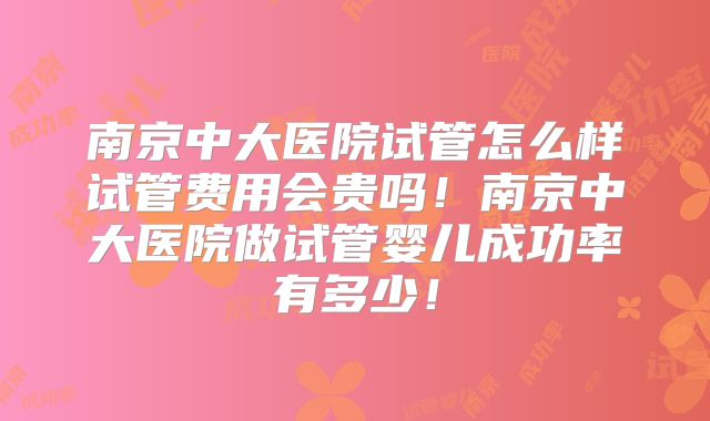 南京中大医院试管怎么样试管费用会贵吗！南京中大医院做试管婴儿成功率有多少！