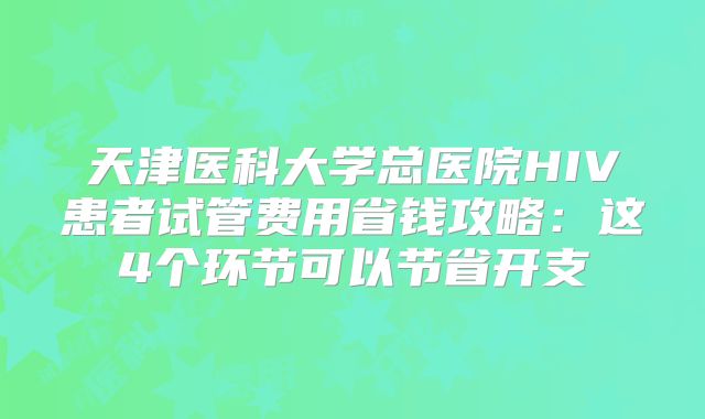 天津医科大学总医院HIV患者试管费用省钱攻略:这4个环节可以节省开支