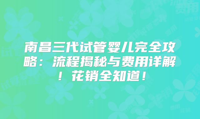 南昌三代试管婴儿完全攻略：流程揭秘与费用详解！花销全知道！