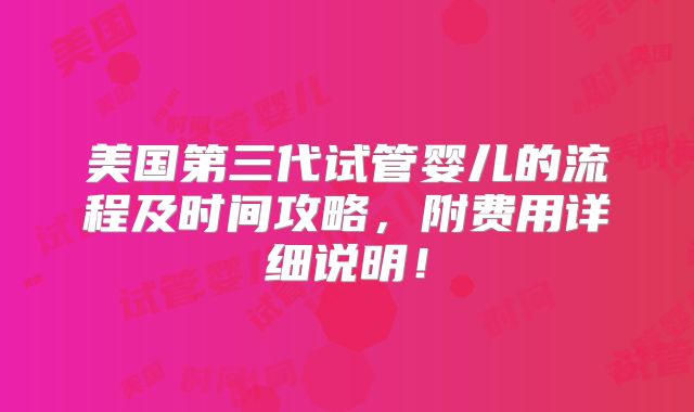 美国第三代试管婴儿的流程及时间攻略,附费用详细说明!